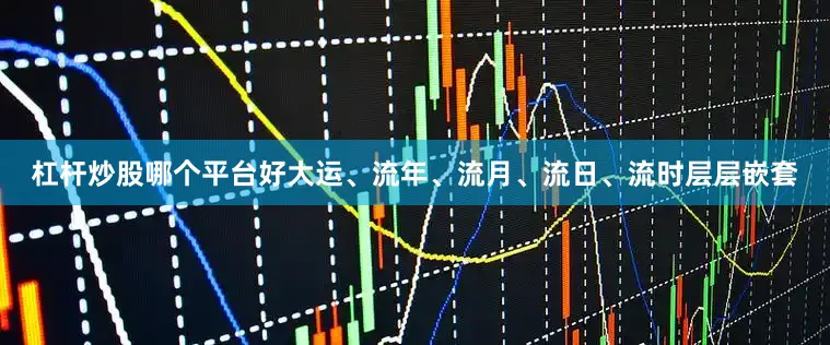 杠杆炒股哪个平台好大运、流年、流月、流日、流时层层嵌套