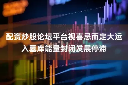 配资炒股论坛平台视喜忌而定大运入墓库能量封闭发展停滞