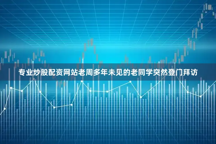 专业炒股配资网站老周多年未见的老同学突然登门拜访