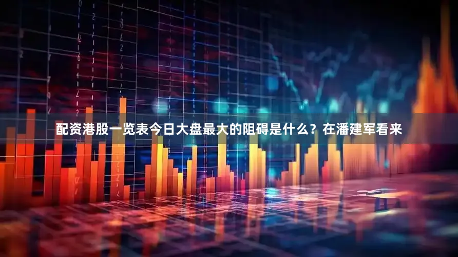 配资港股一览表今日大盘最大的阻碍是什么？在潘建军看来
