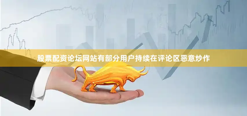 股票配资论坛网站有部分用户持续在评论区恶意炒作