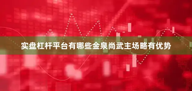 实盘杠杆平台有哪些金泉尚武主场略有优势
